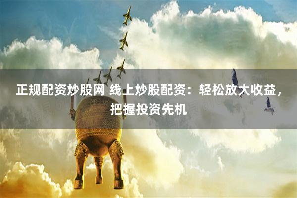正规配资炒股网 线上炒股配资:轻松放大收益,把握投资先机