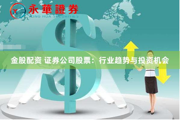 金股配资 证券公司股票：行业趋势与投资机会