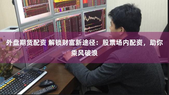外盘期货配资 解锁财富新途径:股票场内配资,助你乘风破浪