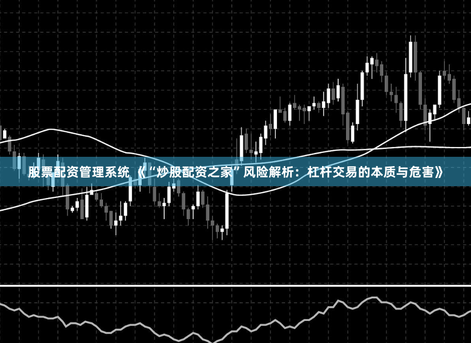 股票配资管理系统 《“炒股配资之家”风险解析：杠杆交易的本质与危害》