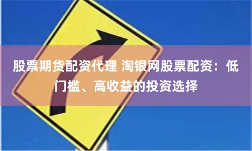 股票期货配资代理 淘银网股票配资：低门槛、高收益的投资选择
