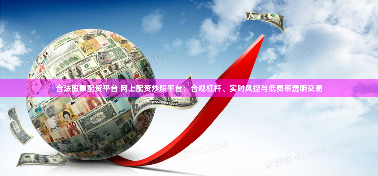 合法股票配资平台 网上配资炒股平台:合规杠杆、实时风控与低费率透明交易