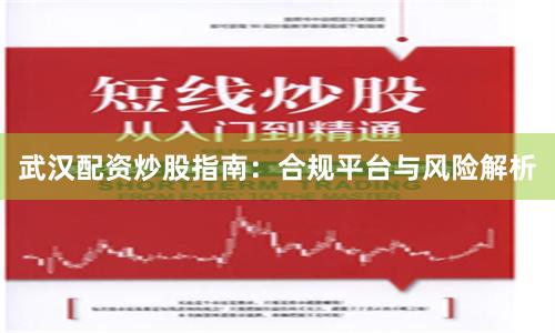 武汉配资炒股指南：合规平台与风险解析