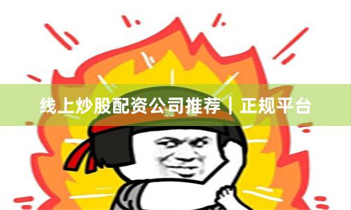 线上炒股配资公司推荐｜正规平台