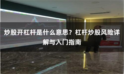 炒股开杠杆是什么意思？杠杆炒股风险详解与入门指南