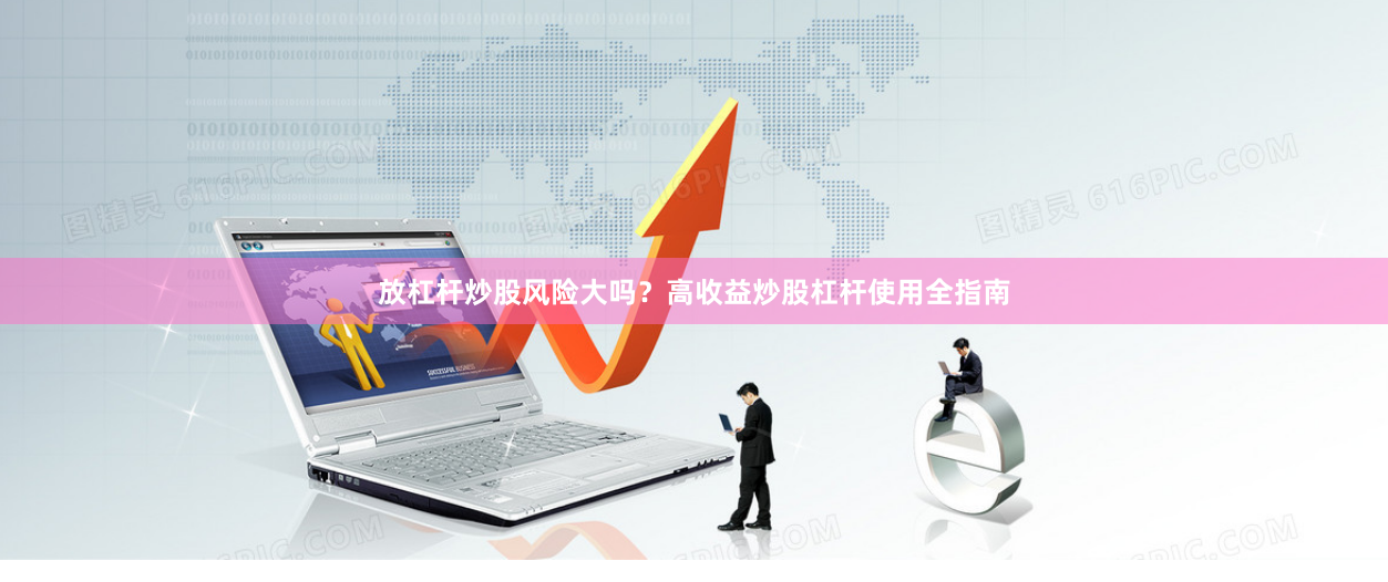 放杠杆炒股风险大吗？高收益炒股杠杆使用全指南