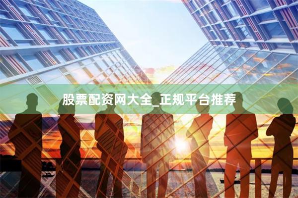 股票配资网大全_正规平台推荐