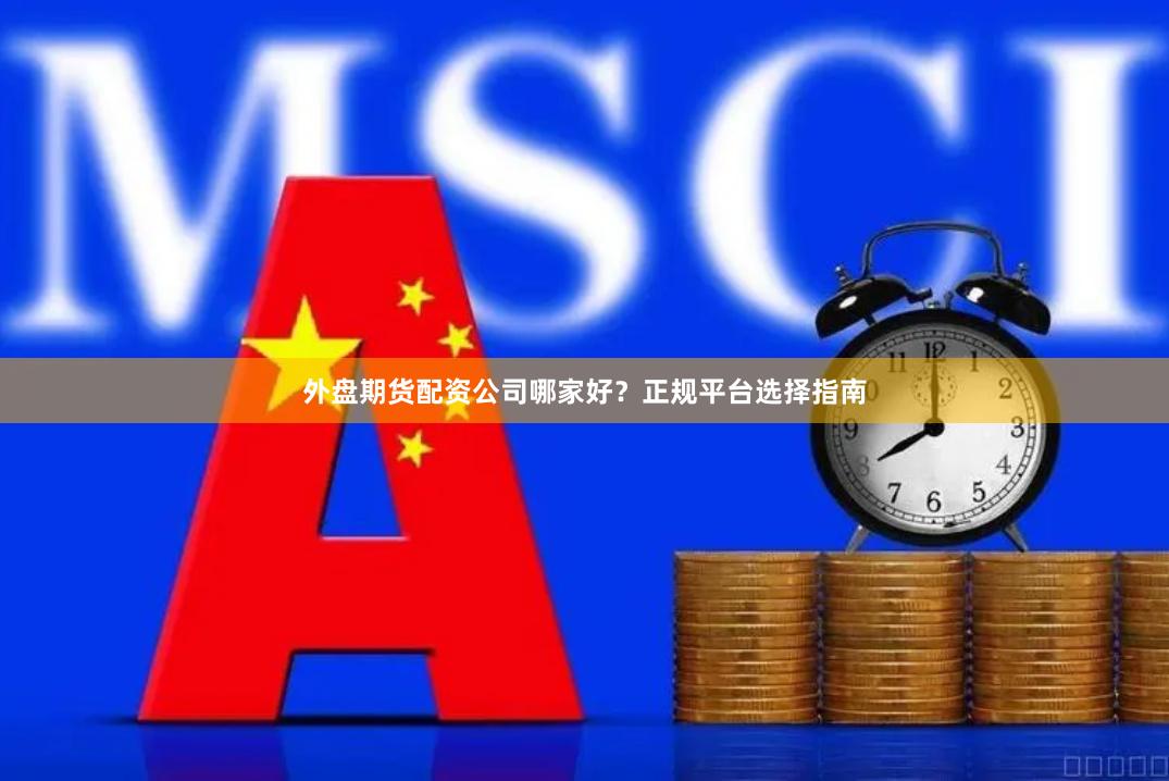 外盘期货配资公司哪家好？正规平台选择指南