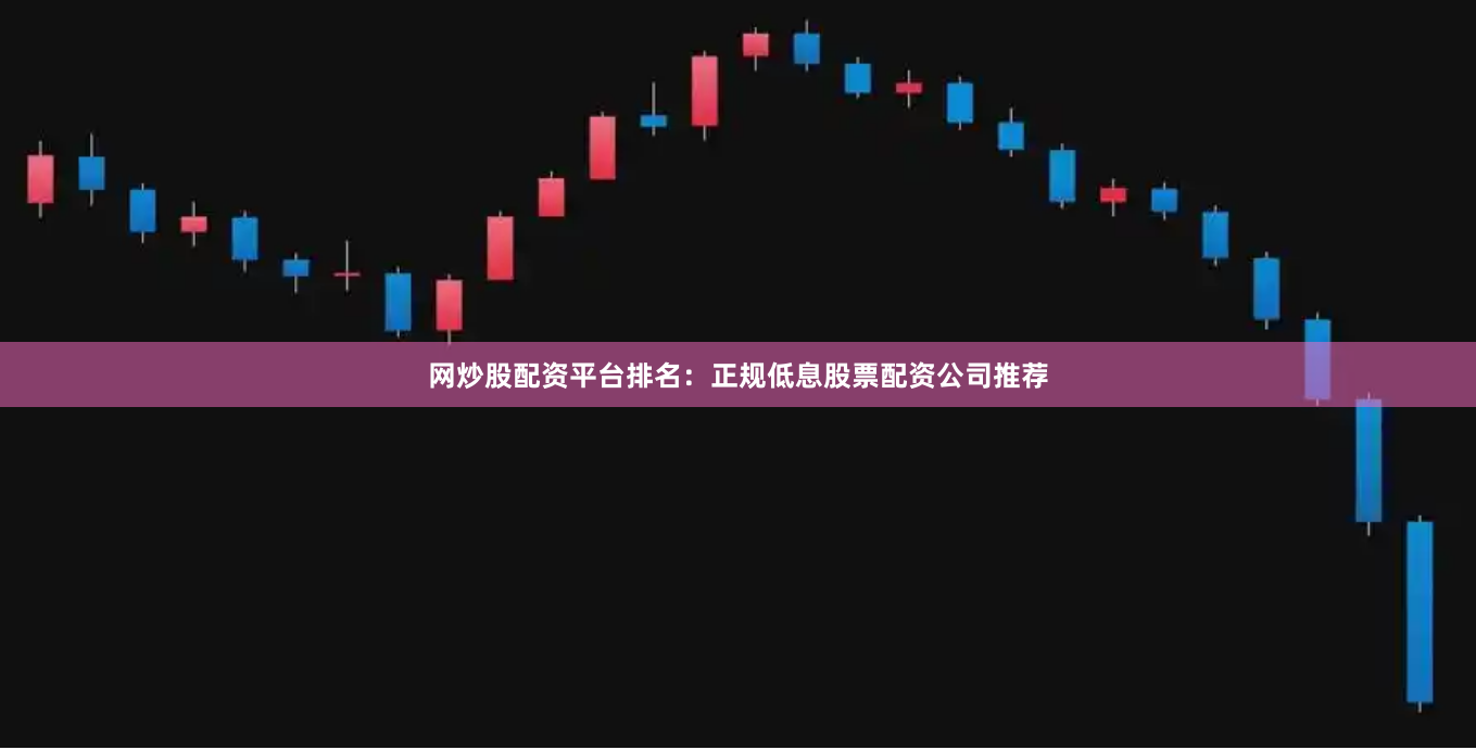 网炒股配资平台排名：正规低息股票配资公司推荐