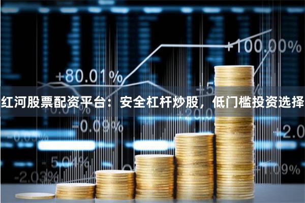 红河股票配资平台：安全杠杆炒股，低门槛投资选择