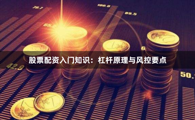 股票配资入门知识：杠杆原理与风控要点