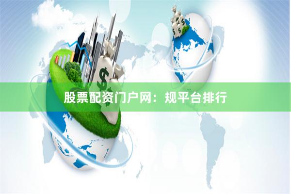 股票配资门户网：规平台排行