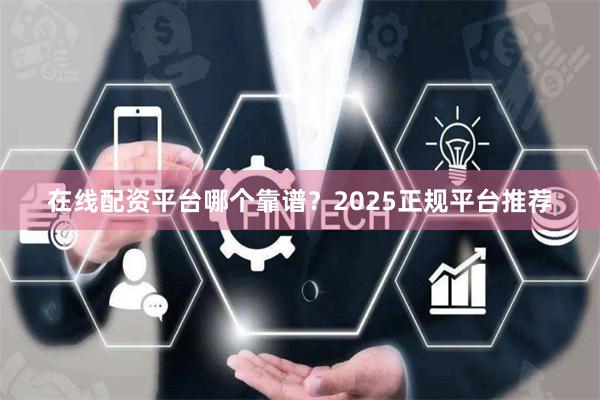 在线配资平台哪个靠谱？2025正规平台推荐