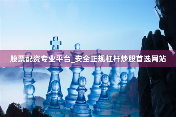 股票配资专业平台_安全正规杠杆炒股首选网站