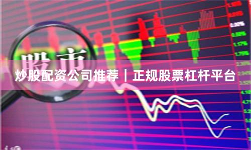 炒股配资公司推荐｜正规股票杠杆平台