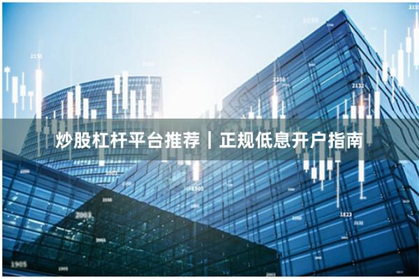 炒股杠杆平台推荐｜正规低息开户指南