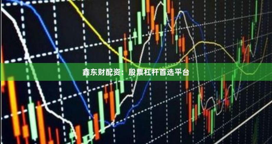鑫东财配资：股票杠杆首选平台