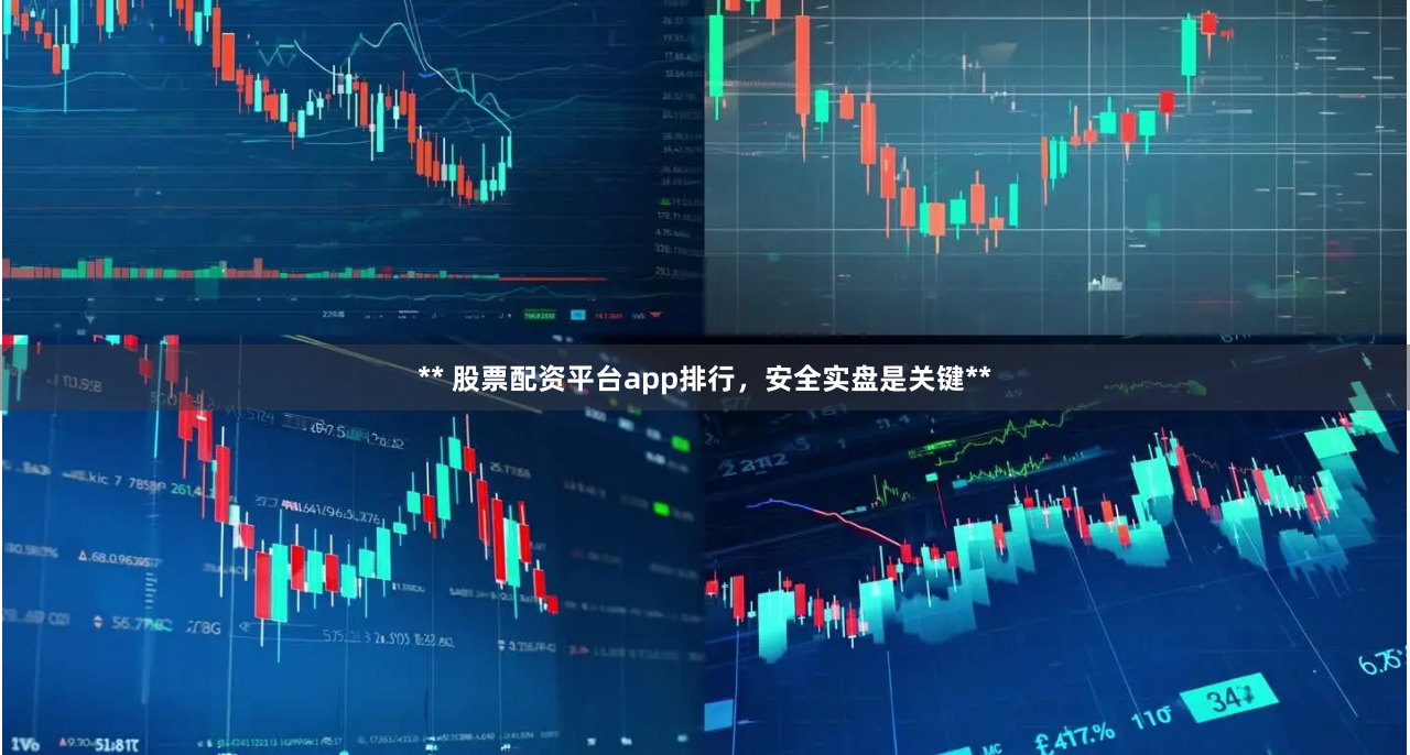 ** 股票配资平台app排行，安全实盘是关键**