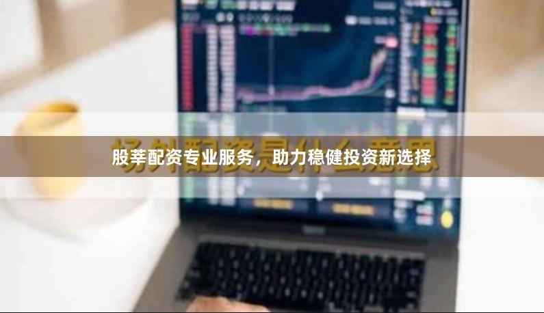 股莘配资专业服务，助力稳健投资新选择