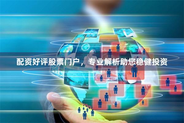 配资好评股票门户，专业解析助您稳健投资